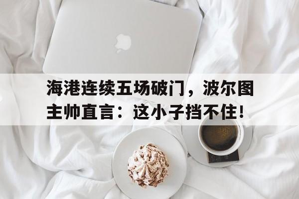 海港连续五场破门，波尔图主帅直言：这小子挡不住！