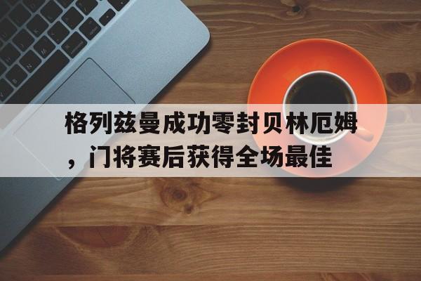 格列兹曼成功零封贝林厄姆，门将赛后获得全场最佳