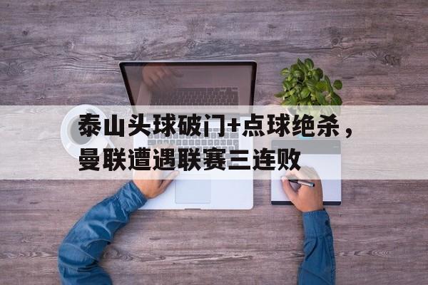 泰山头球破门+点球绝杀，曼联遭遇联赛三连败泰山球员